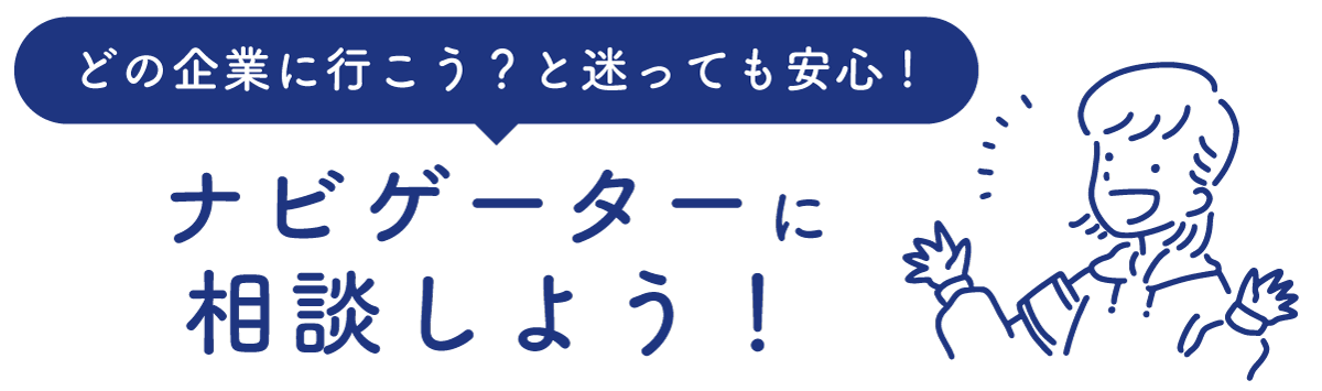 どの企業に行こう？と迷っても安心!
ナビゲーターに相談しよう！